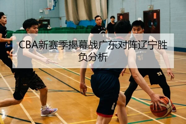 CBA新赛季揭幕战广东对阵辽宁胜负分析
